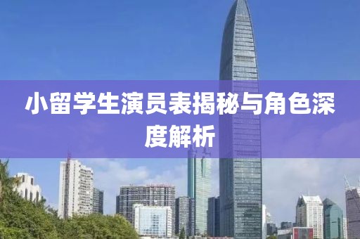 小留学生演员表揭秘与角色深度解析