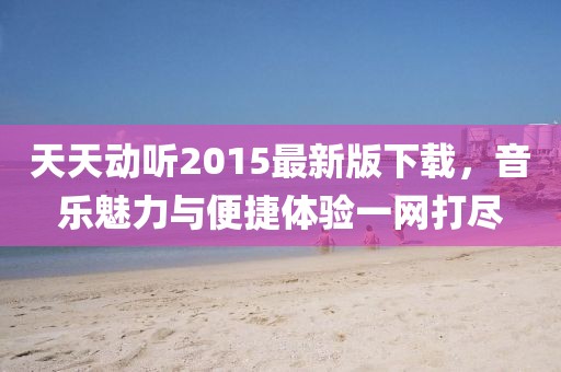 天天动听2015最新版下载，音乐魅力与便捷体验一网打尽