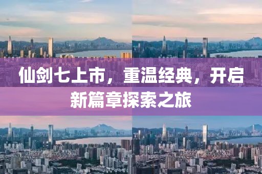 仙剑七上市，重温经典，开启新篇章探索之旅