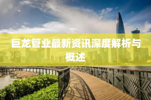 巨龙管业最新资讯深度解析与概述