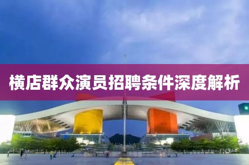 横店群众演员招聘条件深度解析