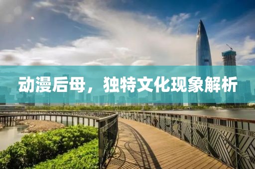 动漫后母，独特文化现象解析