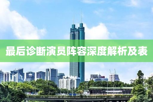 最后诊断演员阵容深度解析及表