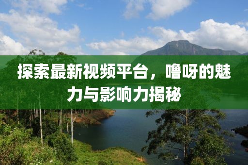 探索最新视频平台，噜呀的魅力与影响力揭秘