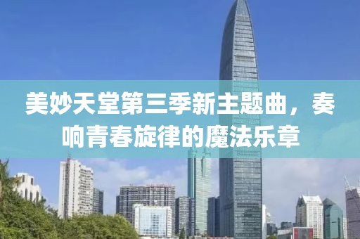 美妙天堂第三季新主题曲，奏响青春旋律的魔法乐章