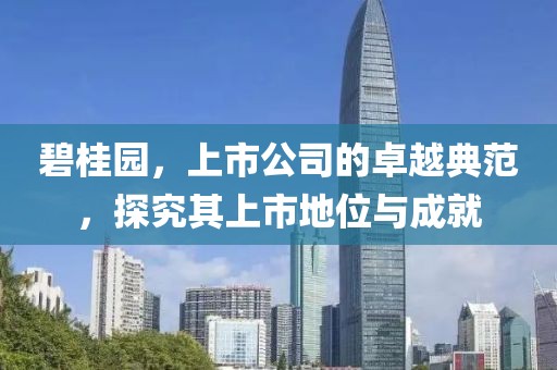 碧桂园，上市公司的卓越典范，探究其上市地位与成就