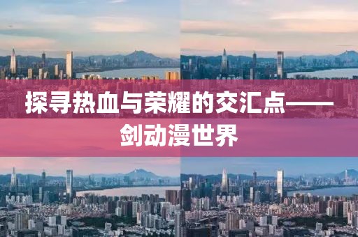 探寻热血与荣耀的交汇点——剑动漫世界