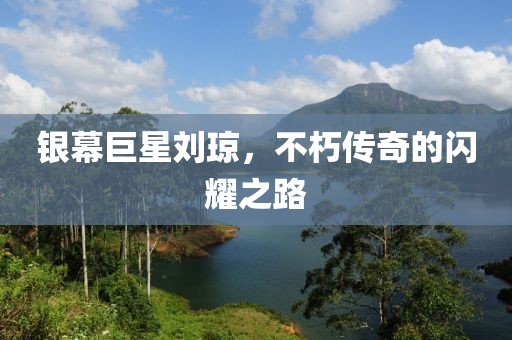 银幕巨星刘琼，不朽传奇的闪耀之路