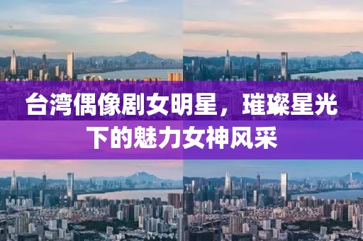 台湾偶像剧女明星，璀璨星光下的魅力女神风采