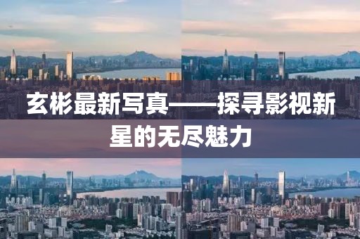 玄彬最新写真——探寻影视新星的无尽魅力