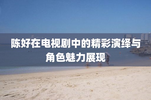 陈好在电视剧中的精彩演绎与角色魅力展现