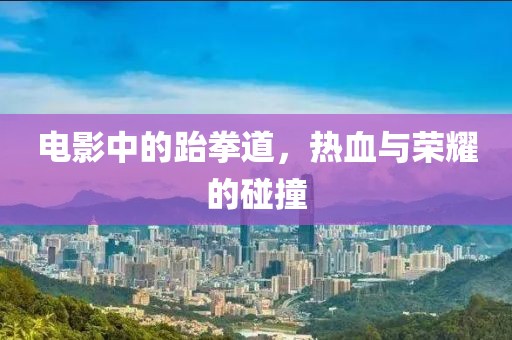 电影中的跆拳道，热血与荣耀的碰撞