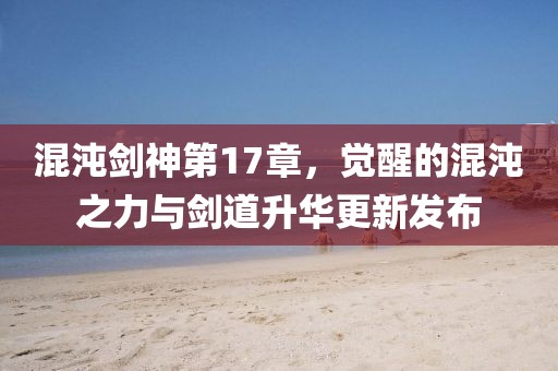混沌剑神第17章，觉醒的混沌之力与剑道升华更新发布