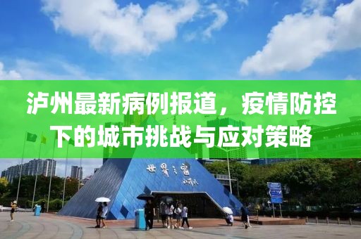 泸州最新病例报道，疫情防控下的城市挑战与应对策略