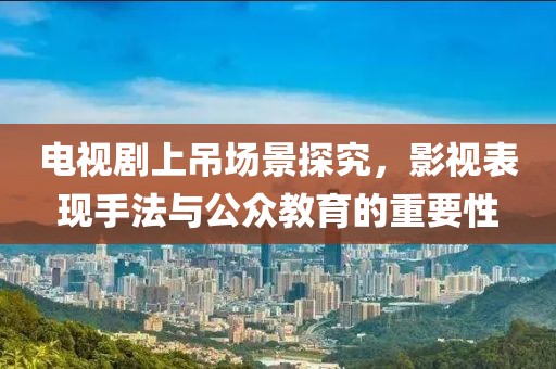 电视剧上吊场景探究，影视表现手法与公众教育的重要性