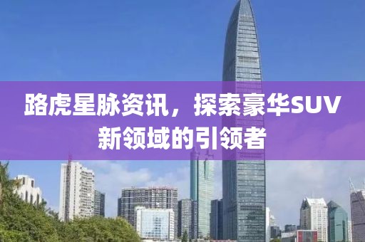 路虎星脉资讯，探索豪华SUV新领域的引领者