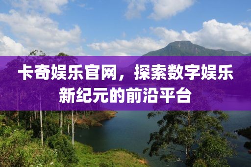 卡奇娱乐官网，探索数字娱乐新纪元的前沿平台