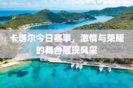 卡塔尔今日赛事，激情与荣耀的舞台展现风采