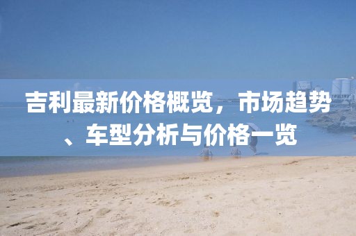 吉利最新价格概览，市场趋势、车型分析与价格一览