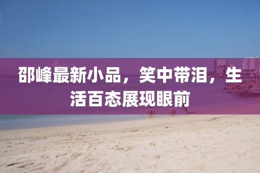 邵峰最新小品，笑中带泪，生活百态展现眼前