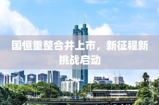 国恒重整合并上市，新征程新挑战启动