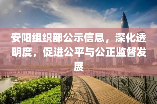 安阳组织部公示信息，深化透明度，促进公平与公正监督发展