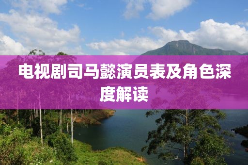 电视剧司马懿演员表及角色深度解读