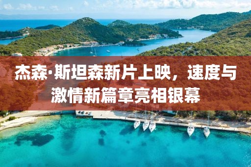杰森·斯坦森新片上映，速度与激情新篇章亮相银幕