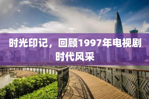 时光印记，回顾1997年电视剧时代风采
