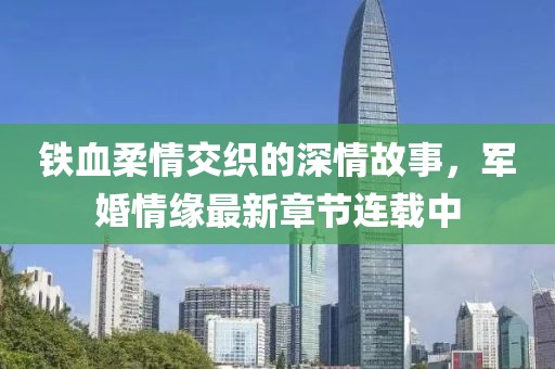 铁血柔情交织的深情故事，军婚情缘最新章节连载中