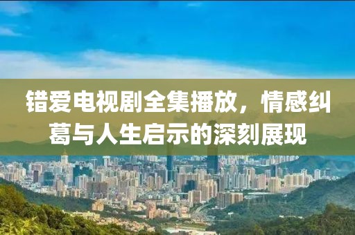 错爱电视剧全集播放，情感纠葛与人生启示的深刻展现