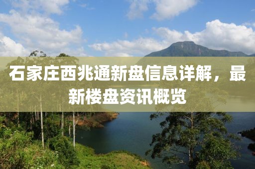 石家庄西兆通新盘信息详解，最新楼盘资讯概览