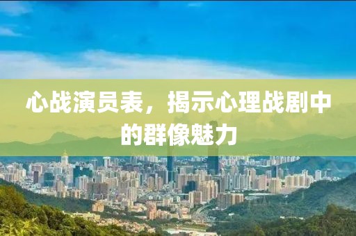 心战演员表，揭示心理战剧中的群像魅力