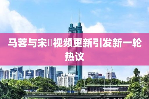 马蓉与宋喆视频更新引发新一轮热议