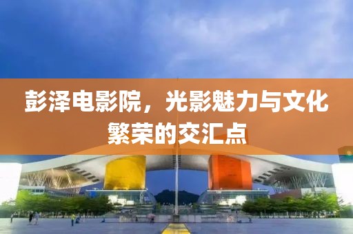 彭泽电影院，光影魅力与文化繁荣的交汇点