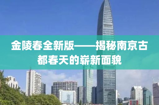 金陵春全新版——揭秘南京古都春天的崭新面貌