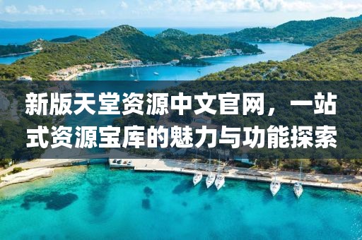 新版天堂资源中文官网，一站式资源宝库的魅力与功能探索