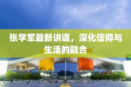 张学军最新讲道，深化信仰与生活的融合