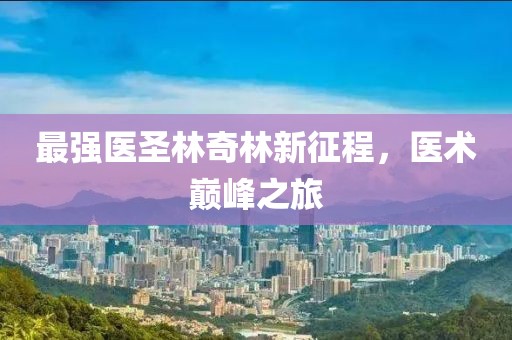 最强医圣林奇林新征程，医术巅峰之旅