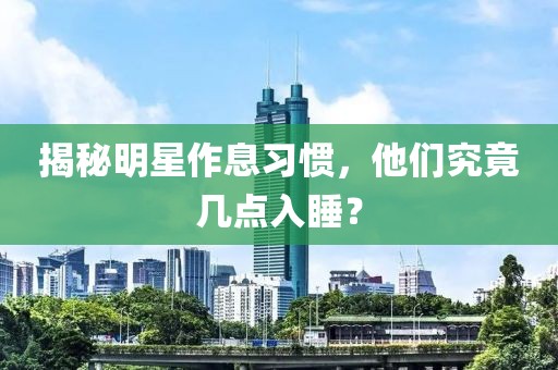 揭秘明星作息习惯，他们究竟几点入睡？