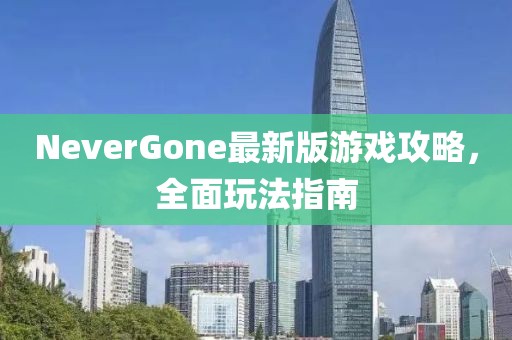 NeverGone最新版游戏攻略，全面玩法指南