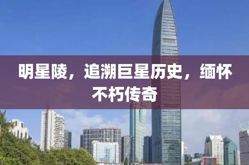 明星陵，追溯巨星历史，缅怀不朽传奇