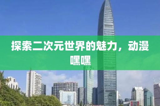 探索二次元世界的魅力，动漫嘿嘿