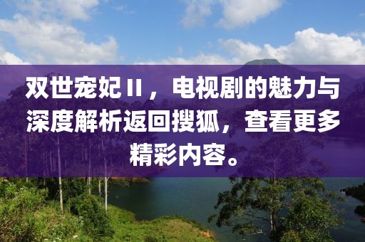 双世宠妃Ⅱ，电视剧的魅力与深度解析返回搜狐，查看更多精彩内容。