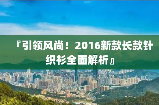 『引领风尚！2016新款长款针织衫全面解析』