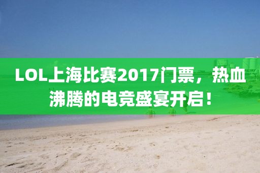 LOL上海比赛2017门票，热血沸腾的电竞盛宴开启！