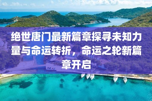 绝世唐门最新篇章探寻未知力量与命运转折，命运之轮新篇章开启