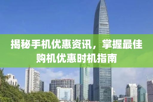 揭秘手机优惠资讯，掌握最佳购机优惠时机指南