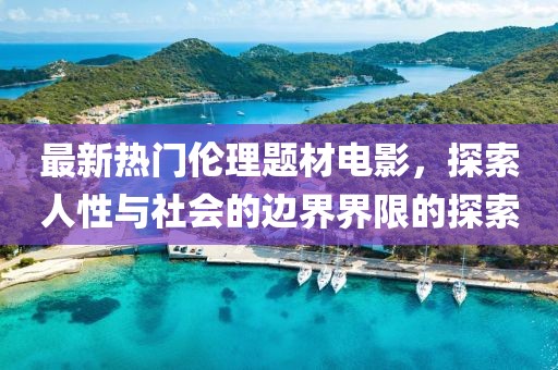 最新热门伦理题材电影，探索人性与社会的边界界限的探索