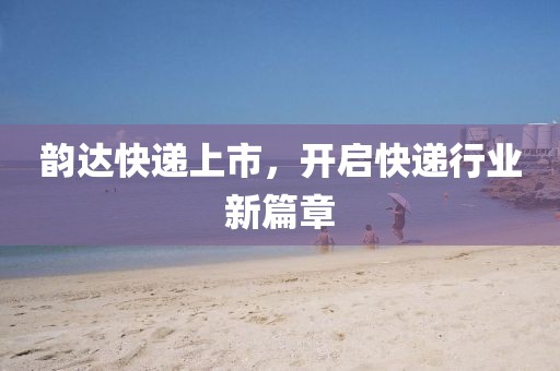 韵达快递上市，开启快递行业新篇章